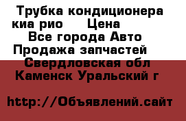 Трубка кондиционера киа рио 3 › Цена ­ 4 500 - Все города Авто » Продажа запчастей   . Свердловская обл.,Каменск-Уральский г.